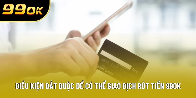 Điều kiện bắt buộc để có thể giao dịch rút tiền 99OK Điều kiện bắt buộc để có thể giao dịch rút tiền 99OK