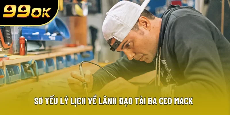 Sơ yếu lý lịch về lãnh đạo tài ba CEO MACK
